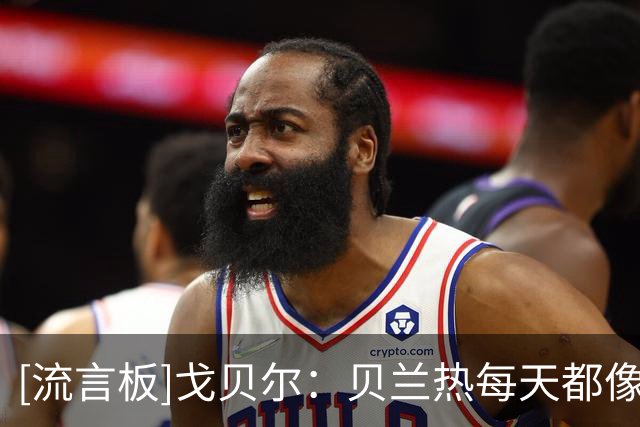 [流言板]戈贝尔：贝兰热每天都像疯子一样努力，而这正在结出果实